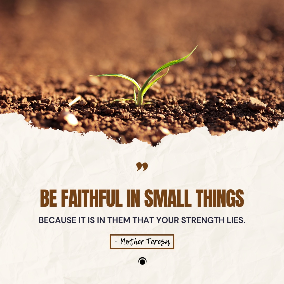 Be faithful in small things because it is in them that your strength lies. – Mother Teresa