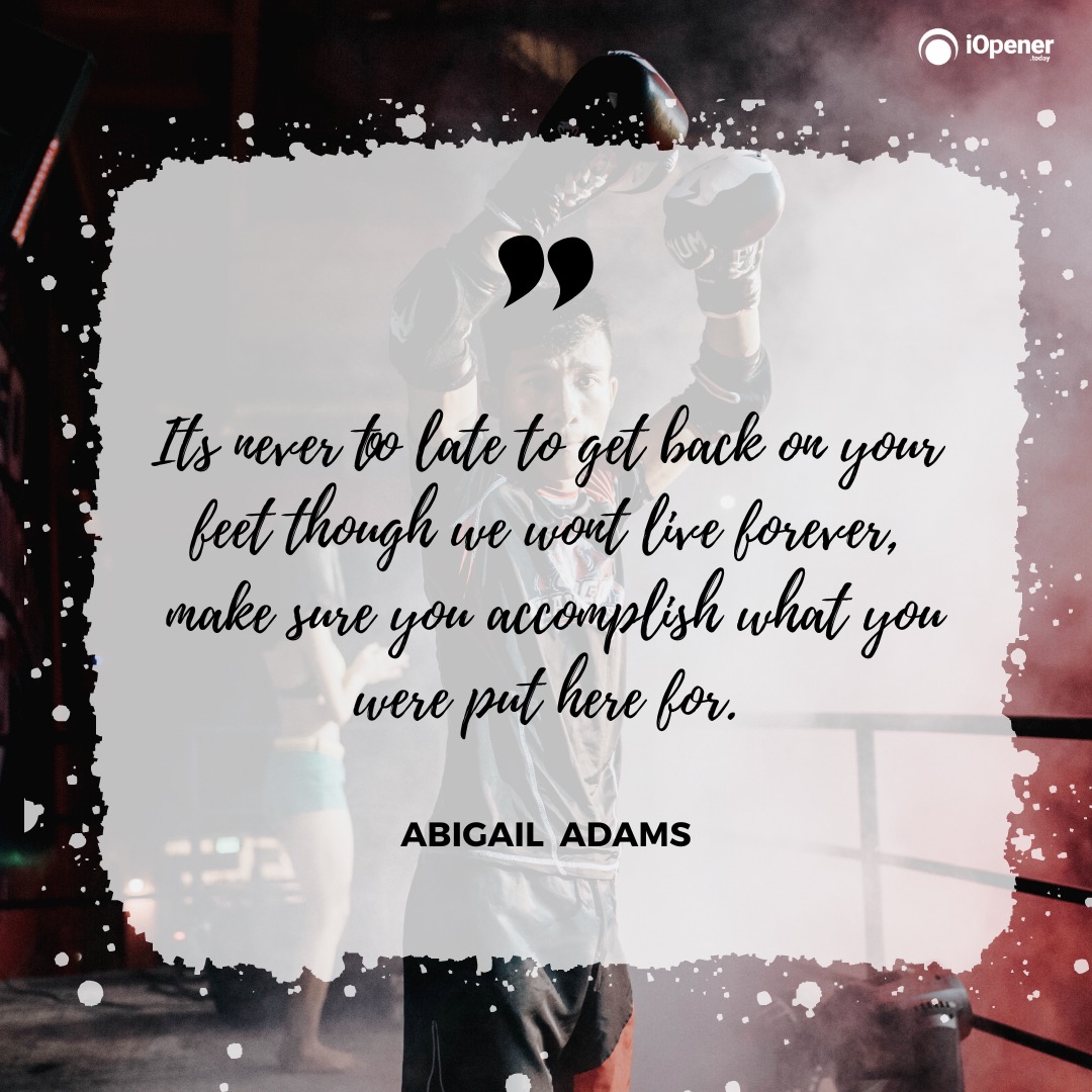 "Its never too late to get back on your feet though we wont live forever, make sure you accomplish what you were put here for." - Abigail Adams