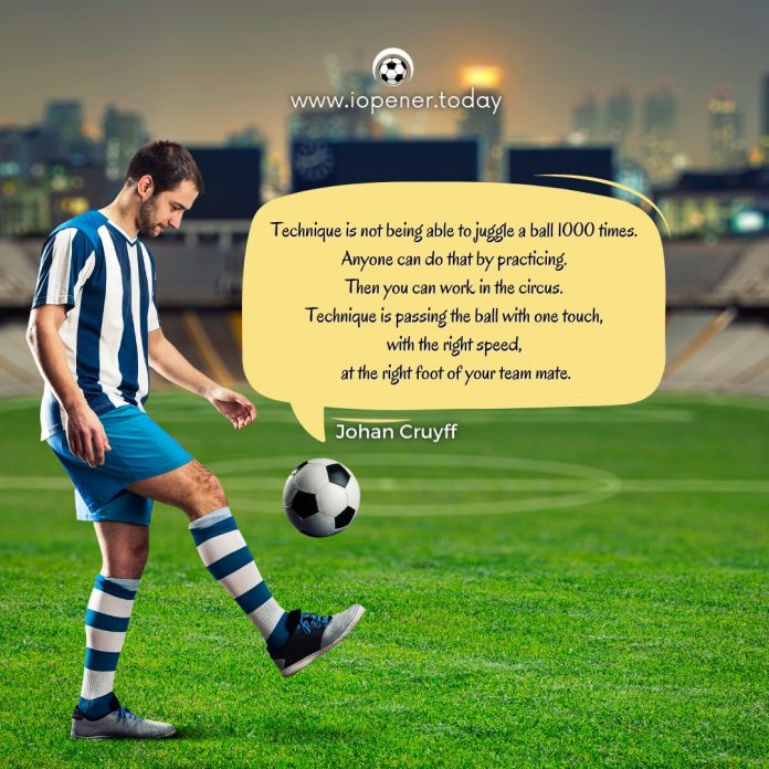 Technique is not being able to juggle a ball 1000 times. Anyone can do that by practicing. Then you can work in the circus. Technique is passing the ball with one touch, with the right speed, at the right foot of your team mate. - Johna Cruyff