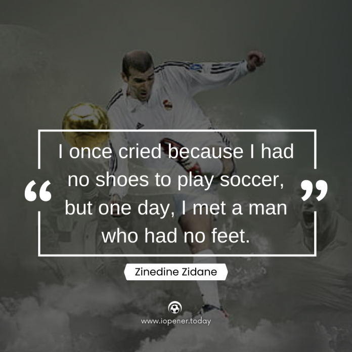 “I once cried because I had no shoes to play soccer, but one day, I met a man who had no feet.” – Zinedine Zidane